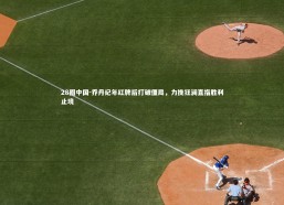 28圈中国-乔丹纪年红牌后打破僵局，力挽狂澜直指胜利止境