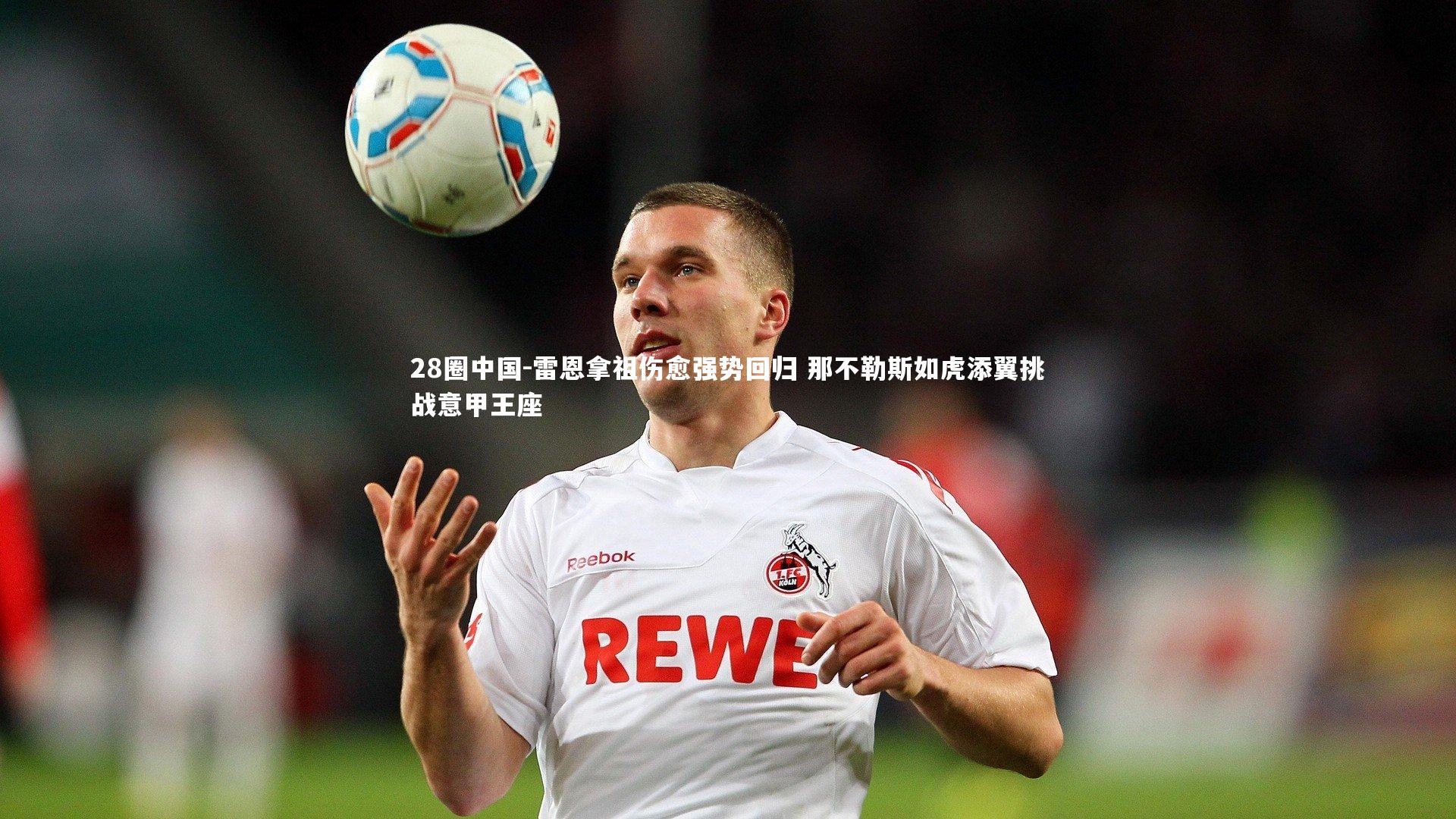 雷恩拿祖伤愈强势回归 那不勒斯如虎添翼挑战意甲王座