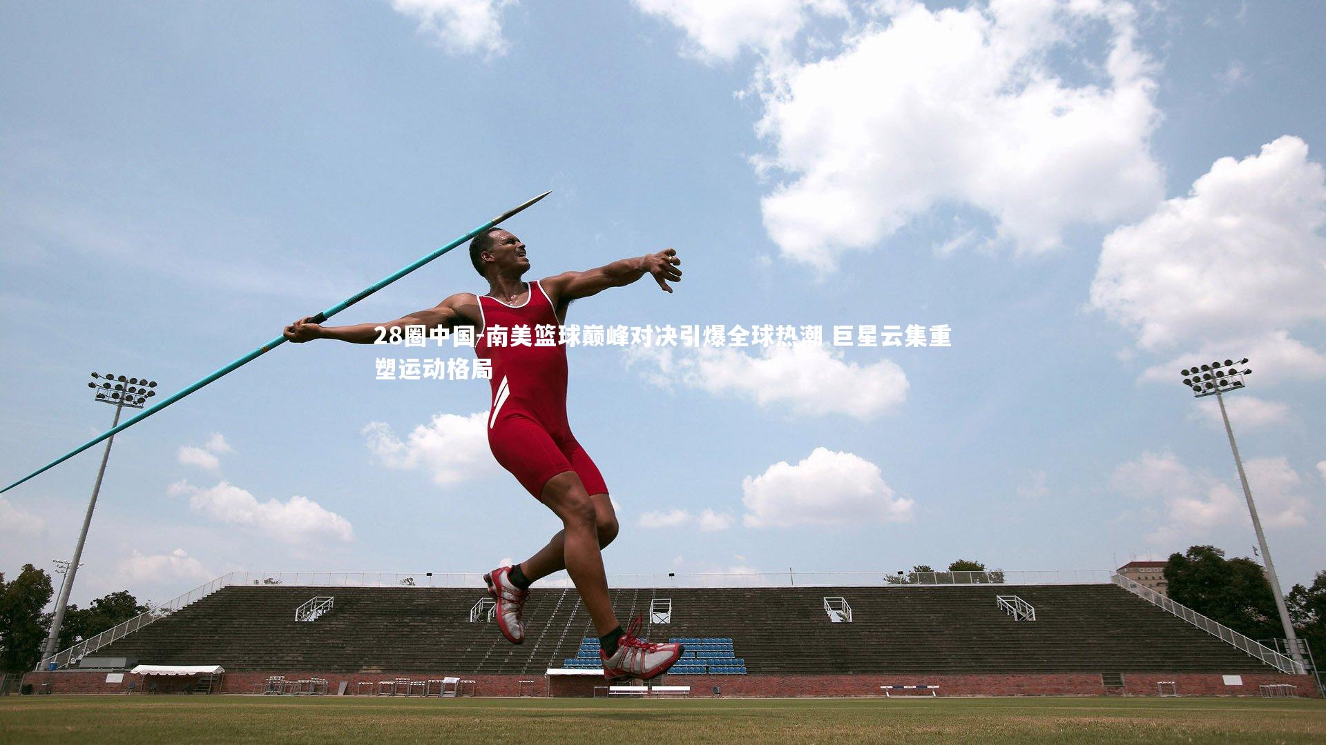 南美篮球巅峰对决引爆全球热潮 巨星云集重塑运动格局