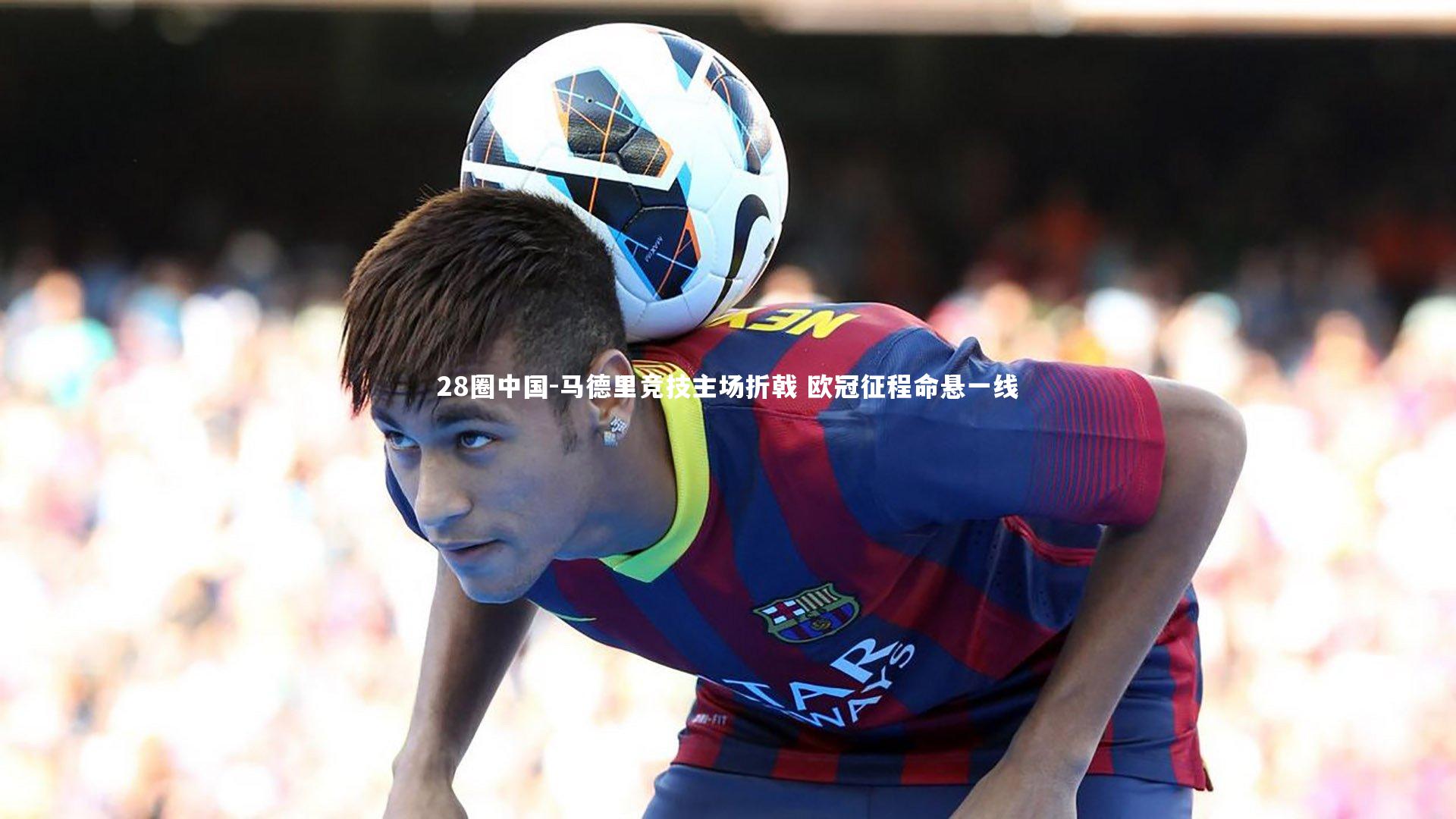 马德里竞技主场折戟 欧冠征程命悬一线